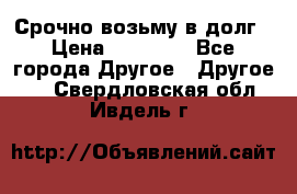 Срочно возьму в долг › Цена ­ 50 000 - Все города Другое » Другое   . Свердловская обл.,Ивдель г.
